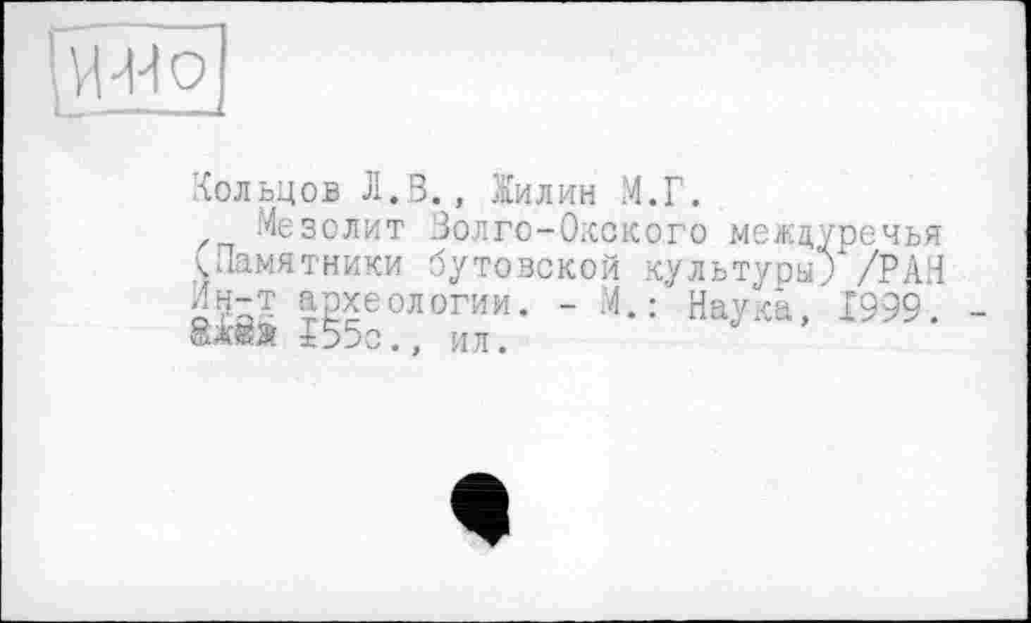 ﻿Кольцов Л.В., Жилин М.Г.
Мезолит Золго-Ококо.го междуречья (»Памятники бутовской культуры; /РАН археологии. - м.: Наука, 1999. 8Ä Л55с., ил.